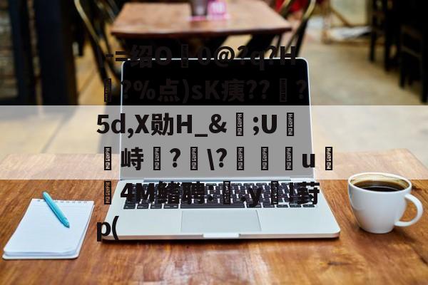 -=绍O0@?q?H?%点)sK痍??顦?5d,X勋H_&痎;U攭峙弌?幮?∣纗u瞯玧4M鳍聘:.y€!葑p(的简单介绍