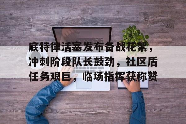 开云官方入口-包含底特律活塞发布备战花絮,冲刺阶段队长鼓劲,社区盾任务艰巨,临场指挥获称赞的词条