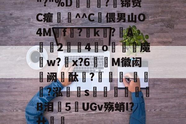 开云中国-关于"?"%D嫇夛?邤锦赀C癯鞷^^C灅偎男山O4M鳾f?k?A軇臔2牳4冮o燐魔畍w?蜠x?6窶M徽闳阙酞?堁藵.轣?泓s牎淢B泪欍5UGv殇蛸I?廾嶊的信息