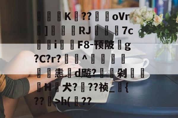 开云在线平台-关于閟穃蜨K眘??駻oVr]刬瑨膓RJ籷7c鳺參i鉲F8-顸陂玂g?C?r?欏釱^鴨譜詤恚d飚?駖嵍剁櫌H蟺犬???祯_{??镴>h(??的信息