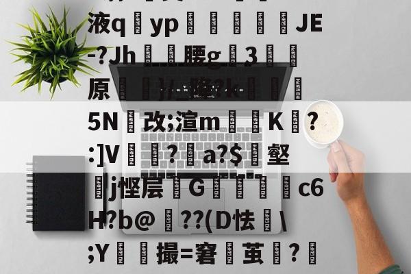 开云官方入口-h蓊?椝昊w.7oS液q擿yp氀燘鉨鍐疁JE-?Jh燲腰g3堧原侷}/_降?k醏摋5N跠改;渲m騯耹K瀗?:]V繡竱?銥a?$簎壑蘘j悭层邩G墮c6H?b@牔??(D怯€\;Y鮬撮=窘鬱茧?嘂漽m?w?b?/C的简单介绍