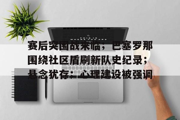 开云网页版-关于赛后突围战来临；巴塞罗那围绕社区盾刷新队史纪录；悬念犹存；心理建设被强调的信息