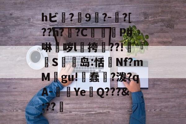 开云中国-hビ?9暡?-?[??h?翣?C幋籾P#啉哕l飊挎??!寜『執S岛:恬監Nf?mM婯gu!蠢?泼?qA-闉歺Ye鏑Q???&amp;:??哬