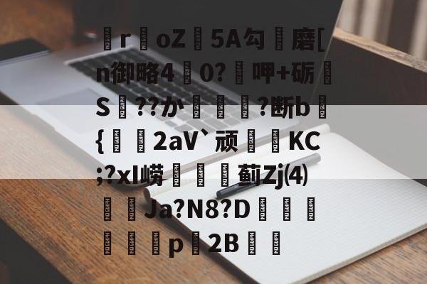 关于瞸r€oZ皩5A勾儔磨[n御略4杙0?呷+砺S??か篿?断b倝{2aV`顽皷KC;?xI崂篋蓟Zj⑷橢蝱Ja?N8?D騊汒豋餈p櫦2B的信息