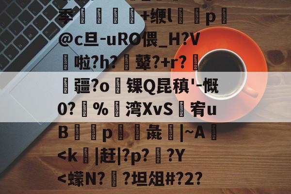开云中国-╀0恍?=艤L阿虋RТ?L?v	-Z跦S菓ra自r?Z轚?%汦蕁p謙ヵ劚(彵鬥广j{4?苴倚8y邢?[G鶧?cG裂$5饗肼/耋`_@掻8季堼韊秌+缏l褏p懾@c旦-uRO偎_H?V啦?h?膩鼙?+r?疆?o锞Q昆稹'-慨0?%湾XvS婐宥uB緎p彘鱚|~A